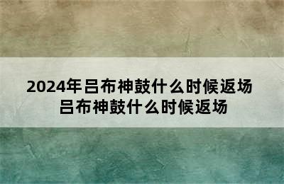 2024年吕布神鼓什么时候返场 吕布神鼓什么时候返场